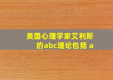 美国心理学家艾利斯的abc理论包括 a